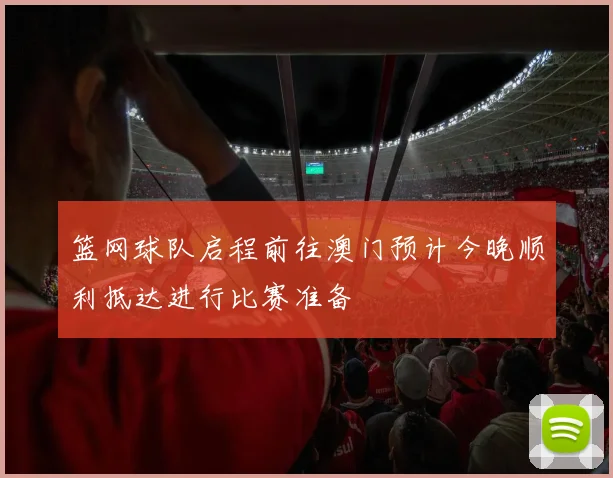 篮网球队启程前往澳门预计今晚顺利抵达进行比赛准备