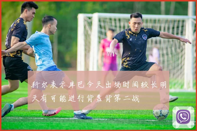 科尔表示库巴今天出场时间较长明天有可能进行背靠背第二战