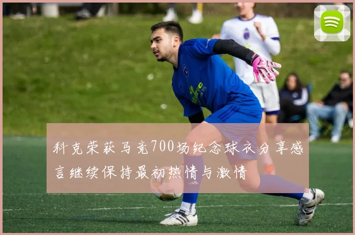 科克荣获马竞700场纪念球衣分享感言继续保持最初热情与激情