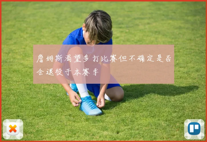 詹姆斯渴望多打比赛但不确定是否会退役于本赛季