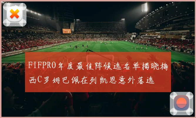 FIFPRO年度最佳阵候选名单揭晓梅西C罗姆巴佩在列凯恩意外落选