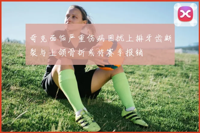 奇克面临严重伤病困扰上排牙齿断裂与上颌骨折或将赛季报销