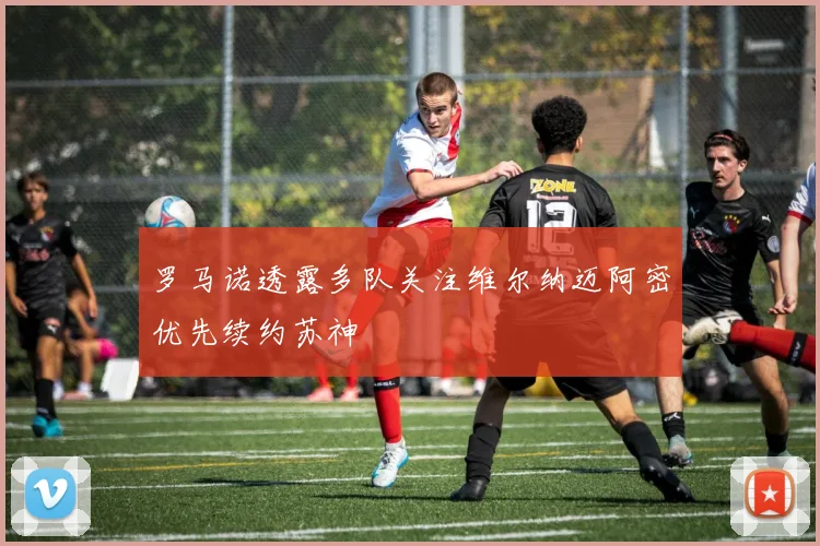 罗马诺透露多队关注维尔纳迈阿密优先续约苏神