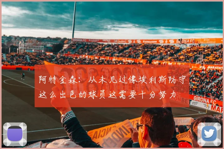 阿特金森：从未见过像埃利斯防守这么出色的球员这需要十分努力