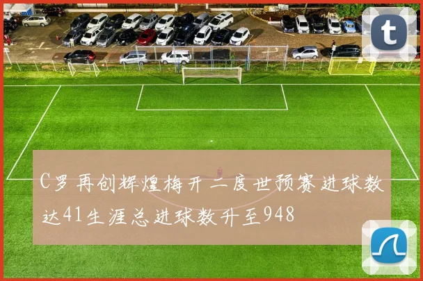 C罗再创辉煌梅开二度世预赛进球数达41生涯总进球数升至948