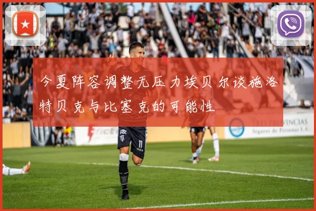 今夏阵容调整无压力埃贝尔谈施洛特贝克与比塞克的可能性