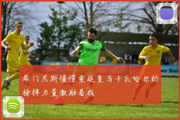 希门尼斯憧憬重返皇马卡瓦哈尔的榜样力量激励着我