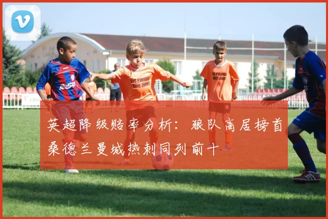 英超降级赔率分析：狼队高居榜首桑德兰曼城热刺同列前十