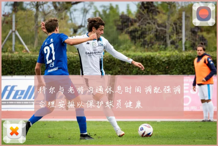 科尔与老将沟通休息时间调配强调合理安排以保护球员健康