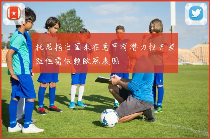 托尼指出国米在意甲有潜力拉开差距但需依赖欧冠表现