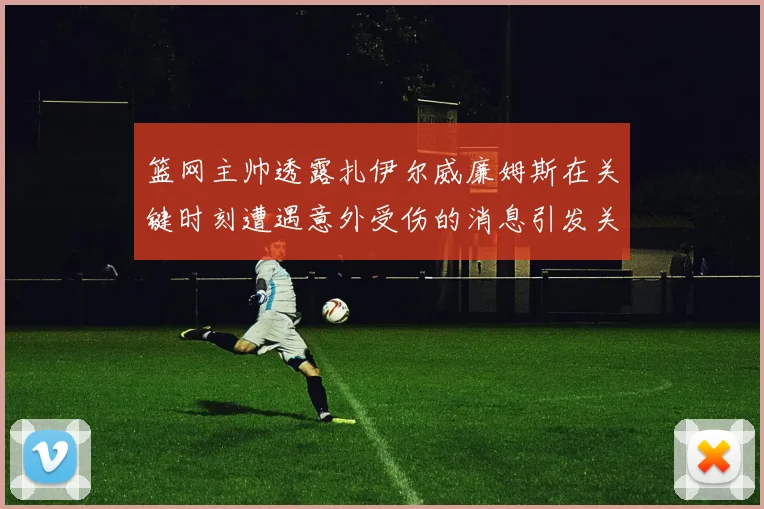 篮网主帅透露扎伊尔威廉姆斯在关键时刻遭遇意外受伤的消息引发关注