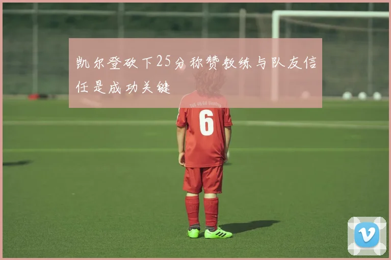 凯尔登砍下25分称赞教练与队友信任是成功关键