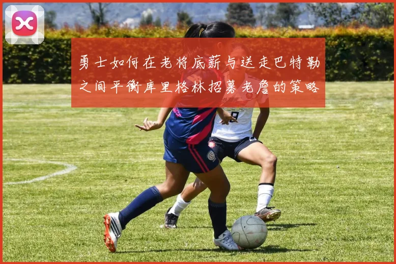 勇士如何在老将底薪与送走巴特勒之间平衡库里格林招募老詹的策略