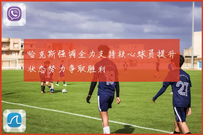 哈克斯强调全力支持核心球员提升状态努力争取胜利