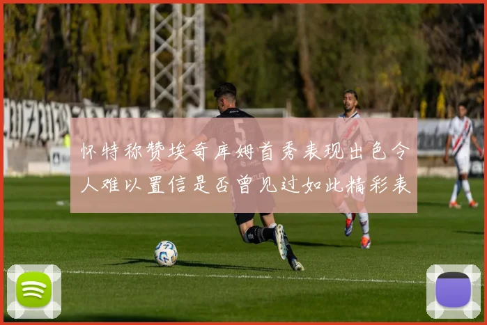 怀特称赞埃奇库姆首秀表现出色令人难以置信是否曾见过如此精彩表现
