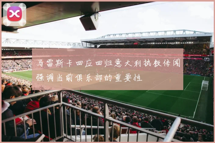 马雷斯卡回应回归意大利执教传闻强调当前俱乐部的重要性