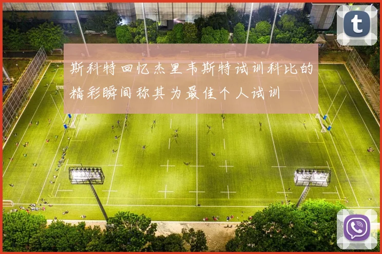 斯科特回忆杰里韦斯特试训科比的精彩瞬间称其为最佳个人试训