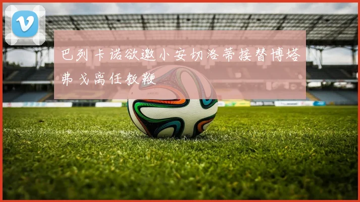巴列卡诺欲邀小安切洛蒂接替博塔弗戈离任教鞭