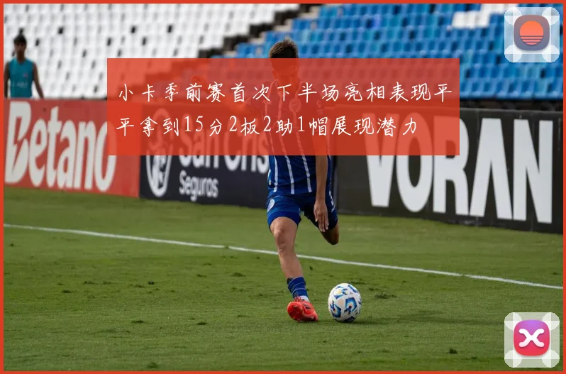 小卡季前赛首次下半场亮相表现平平拿到15分2板2助1帽展现潜力