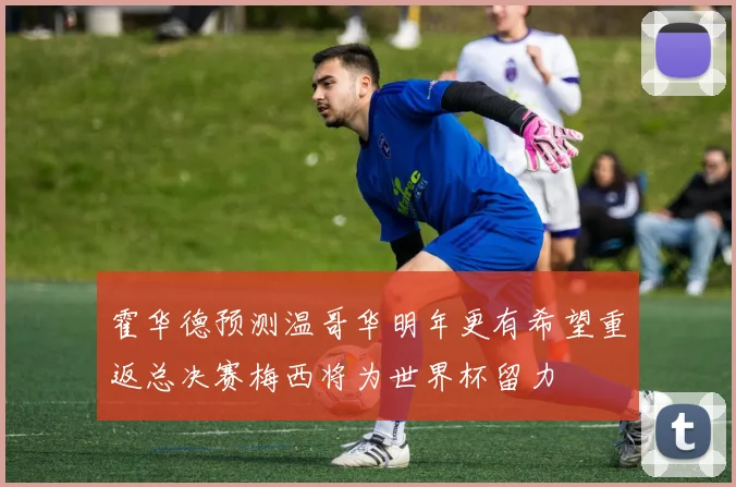 霍华德预测温哥华明年更有希望重返总决赛梅西将为世界杯留力