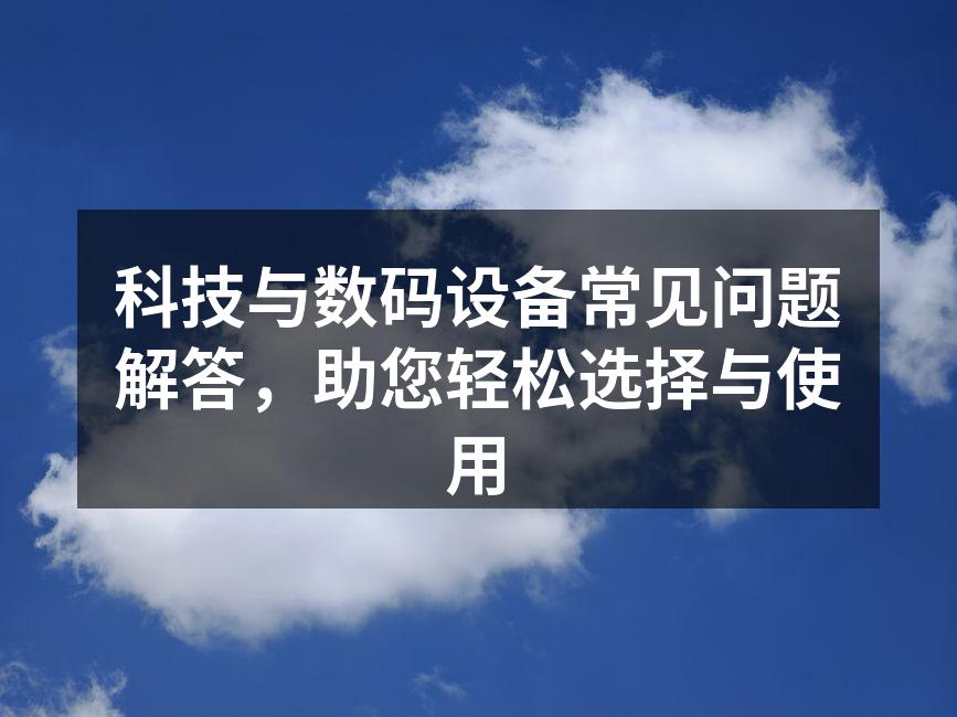 科技与数码设备常见问题解答，助您轻松选择与使用