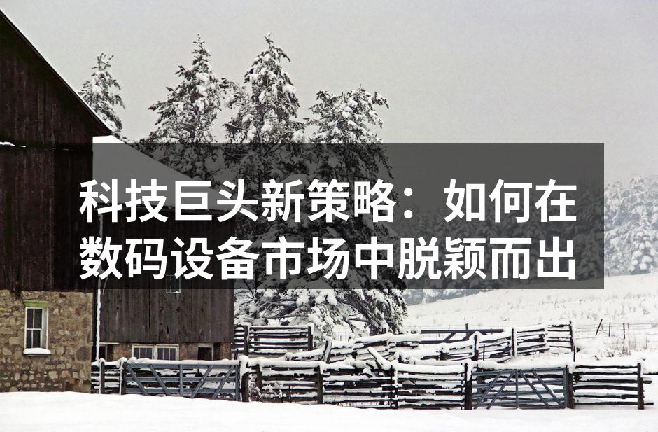 科技巨头新策略：如何在数码设备市场中脱颖而出
