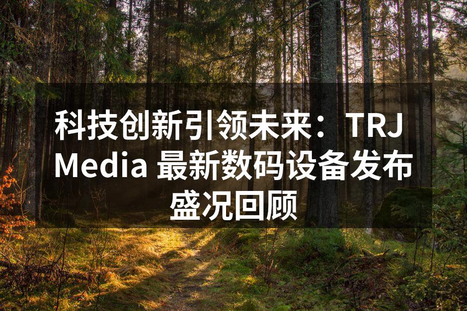 科技创新引领未来：TRJ Media 最新数码设备发布盛况回顾