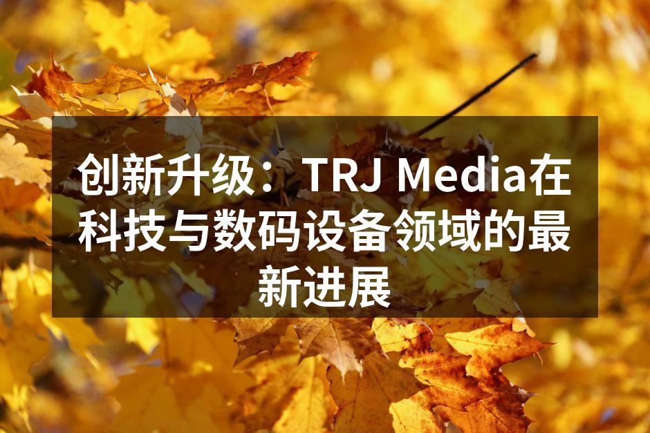 创新升级：TRJ Media在科技与数码设备领域的最新进展