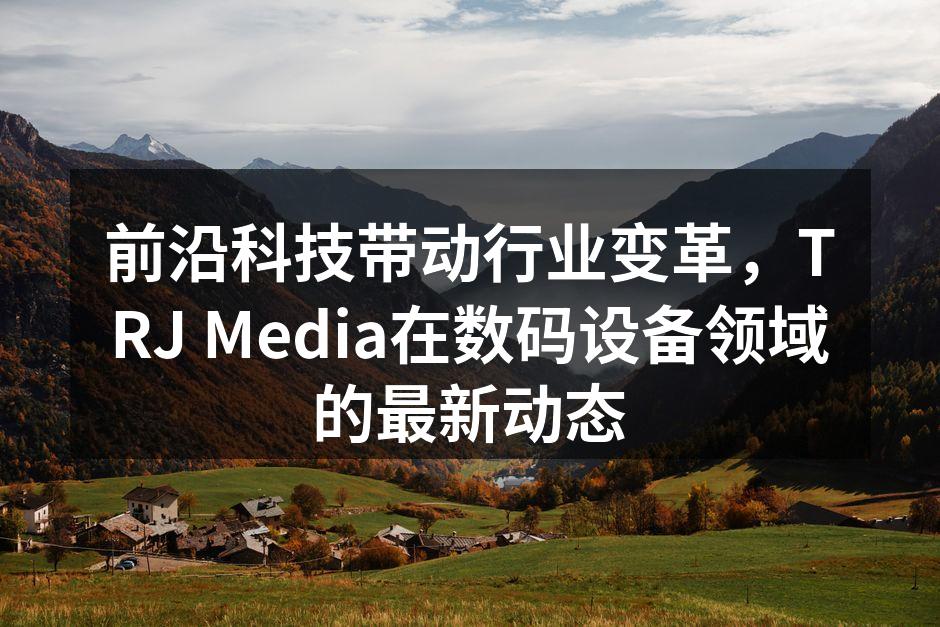 前沿科技带动行业变革，TRJ Media在数码设备领域的最新动态