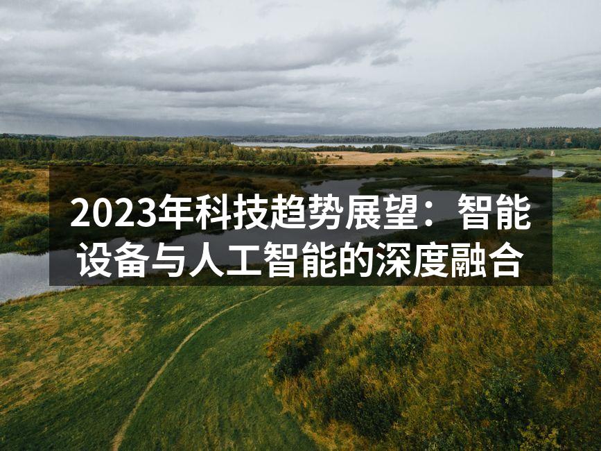2023年科技趋势展望：智能设备与人工智能的深度融合